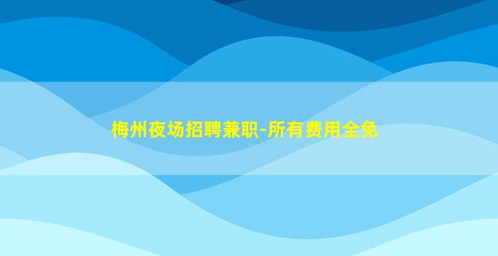 梅州夜场招聘兼职-所有费用全免
